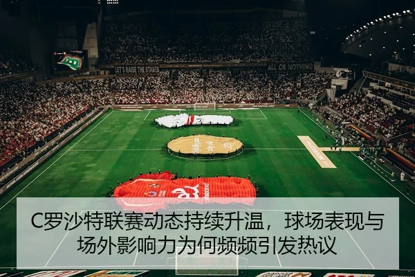 C罗沙特联赛动态持续升温，球场表现与场外影响力为何频频引发热议